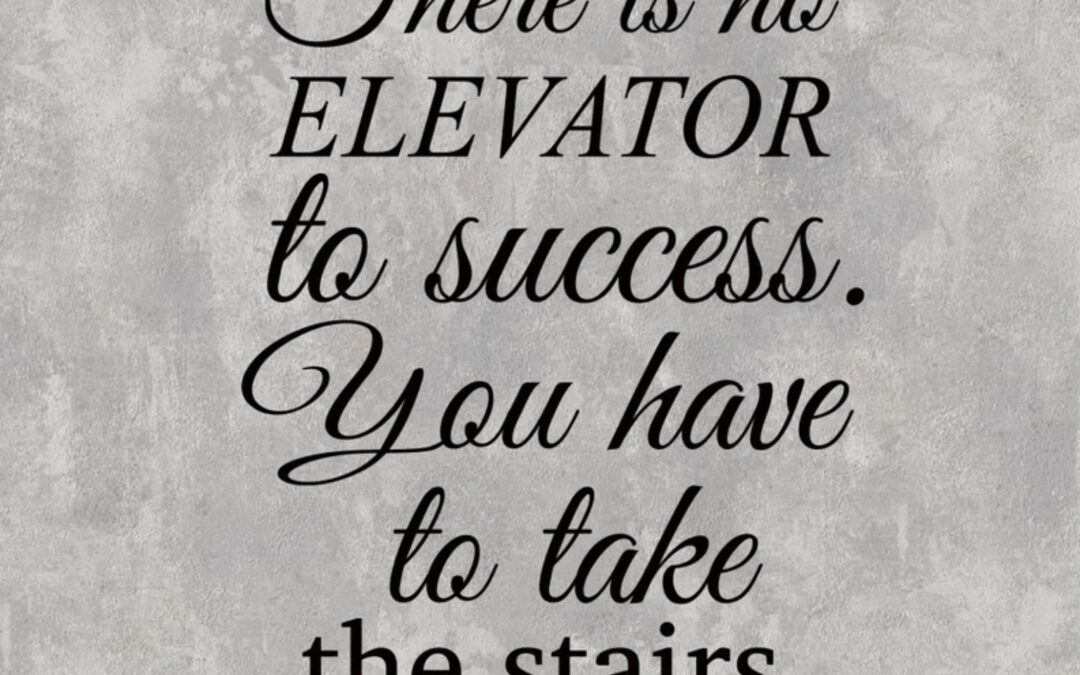 THERE IS NO ELEVATOR TO SUCCESS. YOU HAVE TO TAKE THE STAIRS